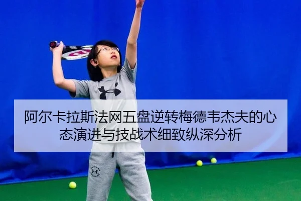 阿尔卡拉斯法网五盘逆转梅德韦杰夫的心态演进与技战术细致纵深分析