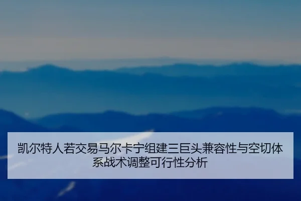 凯尔特人若交易马尔卡宁组建三巨头兼容性与空切体系战术调整可行性分析