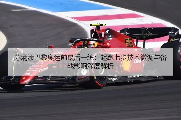 苏炳添巴黎奥运前最后一练：起跑七步技术微调与备战影响深度解析